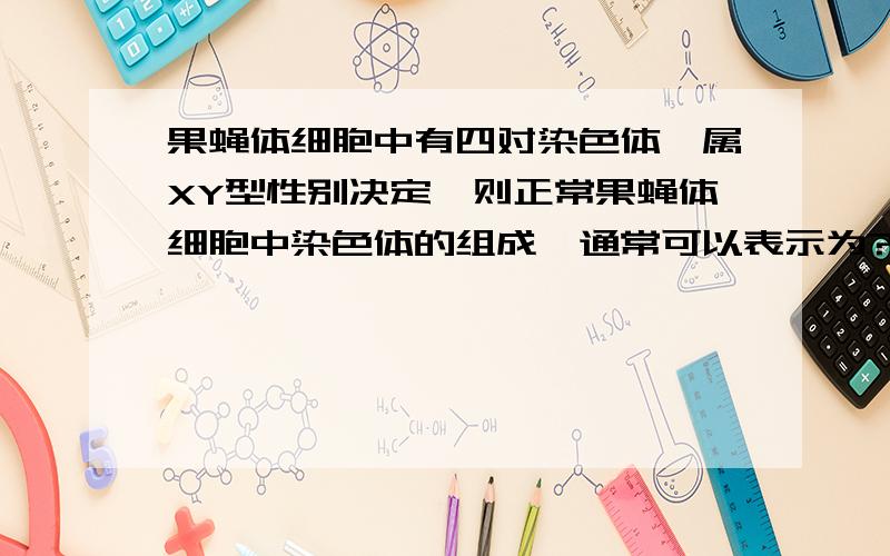 果蝇体细胞中有四对染色体,属XY型性别决定,则正常果蝇体细胞中染色体的组成,通常可以表示为?