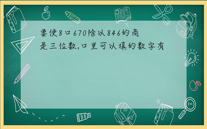 要使8口670除以846的商是三位数,口里可以填的数字有