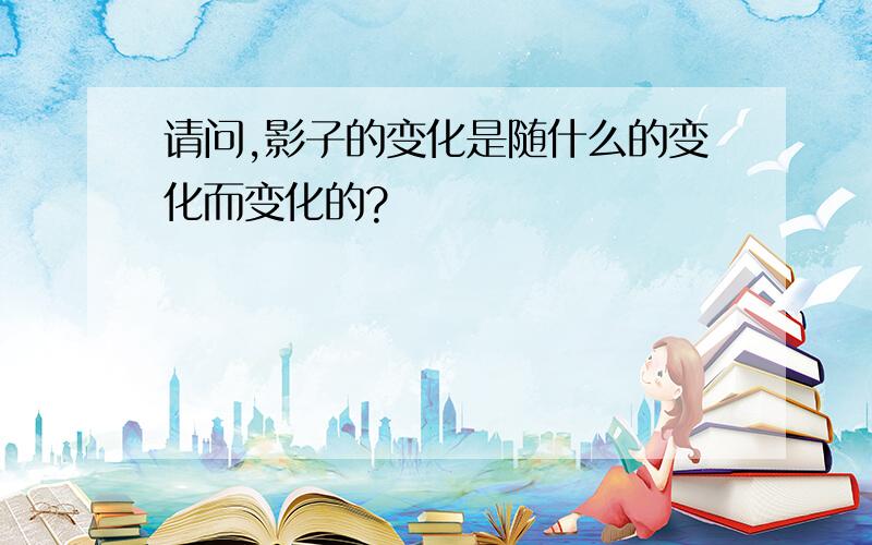 请问,影子的变化是随什么的变化而变化的?