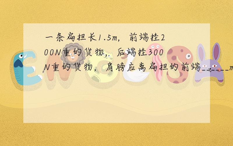 一条扁担长1.5m，前端挂200N重的货物，后端挂300N重的货物，肩膀应离扁担的前端______m才能使其刚好平衡．