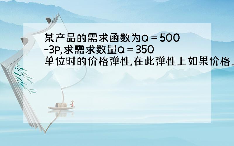 某产品的需求函数为Q＝500-3P,求需求数量Q＝350单位时的价格弹性,在此弹性上如果价格上升1％,需求数量