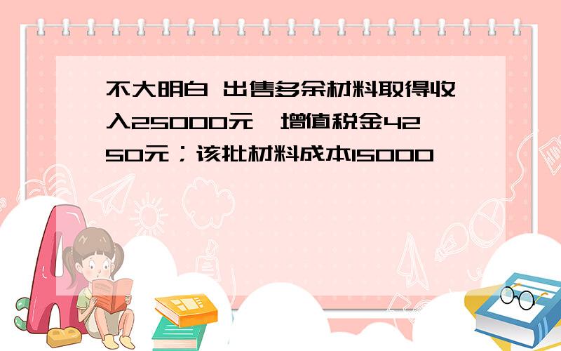 不大明白 出售多余材料取得收入25000元,增值税金4250元；该批材料成本15000