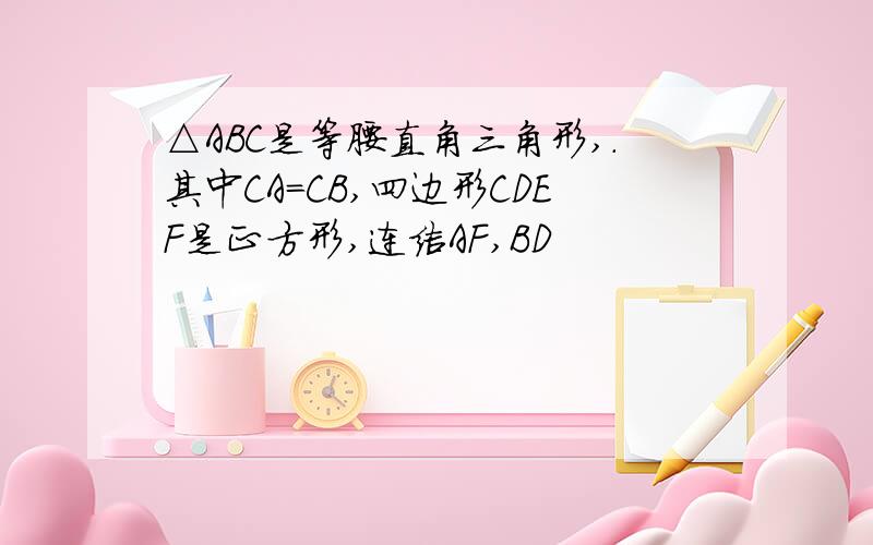 △ABC是等腰直角三角形,.其中CA=CB,四边形CDEF是正方形,连结AF,BD