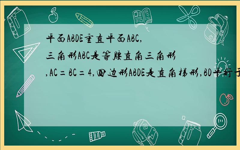 平面ABDE垂直平面ABC,三角形ABC是等腰直角三角形,AC=BC=4,四边形ABDE是直角梯形,BD平行于AE,BD