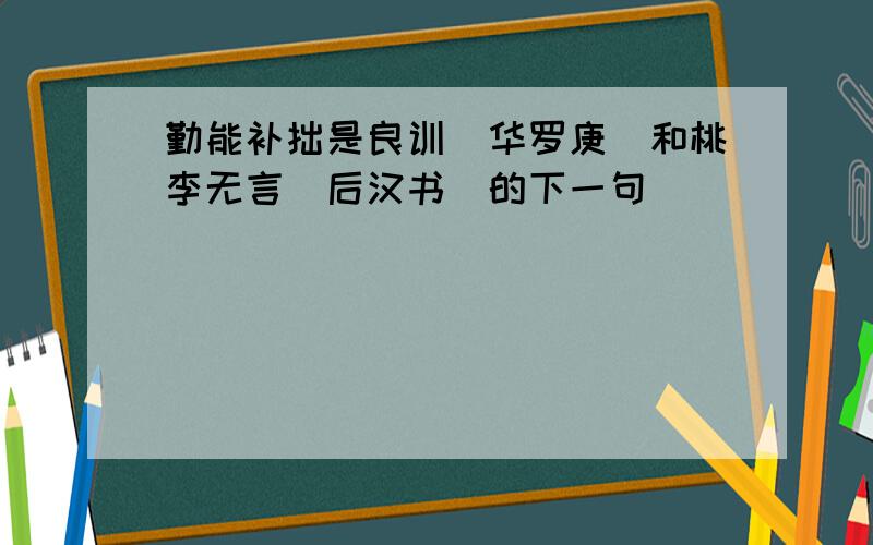 勤能补拙是良训（华罗庚）和桃李无言（后汉书）的下一句