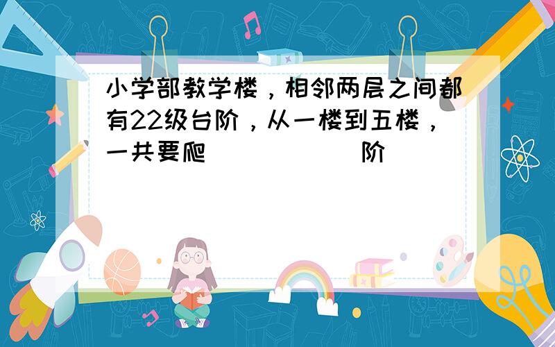 小学部教学楼，相邻两层之间都有22级台阶，从一楼到五楼，一共要爬______阶．