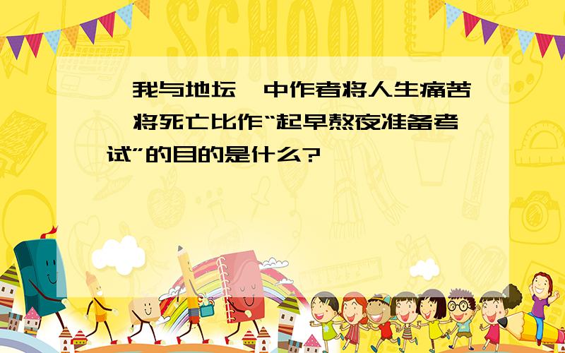 《我与地坛》中作者将人生痛苦,将死亡比作“起早熬夜准备考试”的目的是什么?