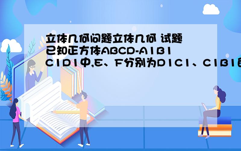 立体几何问题立体几何 试题 已知正方体ABCD-A1B1C1D1中,E、F分别为D1C1、C1B1的中点,AC∩BD=P