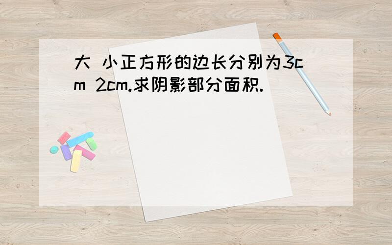 大 小正方形的边长分别为3cm 2cm.求阴影部分面积.