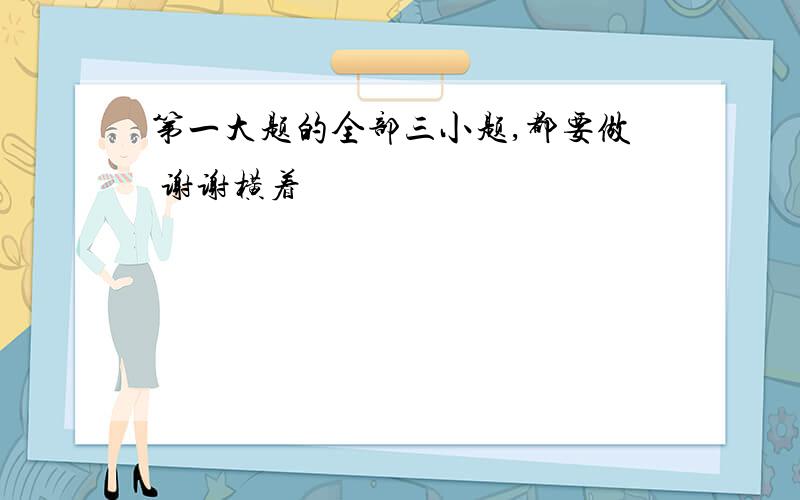 第一大题的全部三小题,都要做 谢谢横着