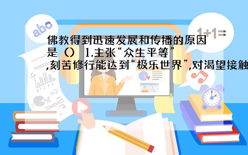 佛教得到迅速发展和传播的原因是（） 1.主张“众生平等”,刻苦修行能达到“极乐世界”,对渴望接触苦难的