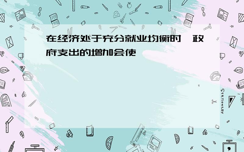 在经济处于充分就业均衡时,政府支出的增加会使