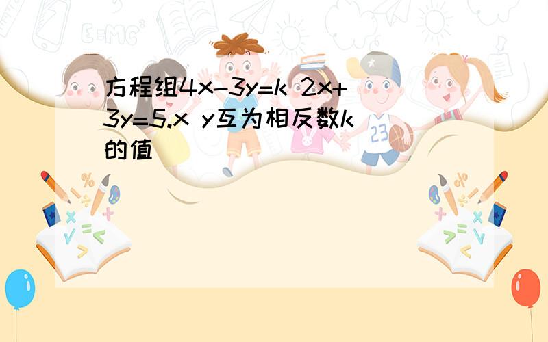 方程组4x-3y=k 2x+3y=5.x y互为相反数k的值