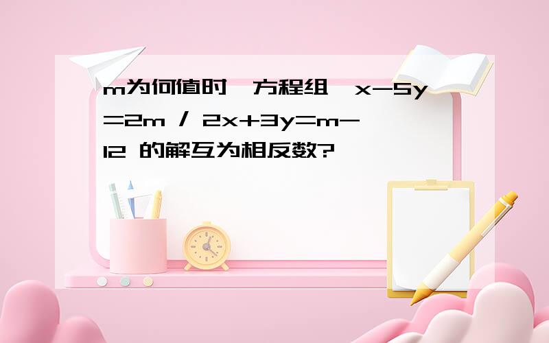 m为何值时,方程组｛x-5y=2m / 2x+3y=m-12 的解互为相反数?