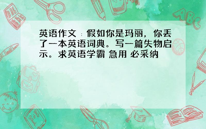 英语作文∶假如你是玛丽，你丢了一本英语词典。写一篇失物启示。求英语学霸 急用 必采纳