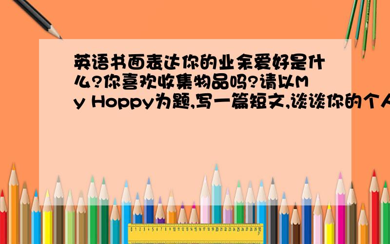 英语书面表达你的业余爱好是什么?你喜欢收集物品吗?请以My Hoppy为题,写一篇短文,谈谈你的个人爱好.（60-80词