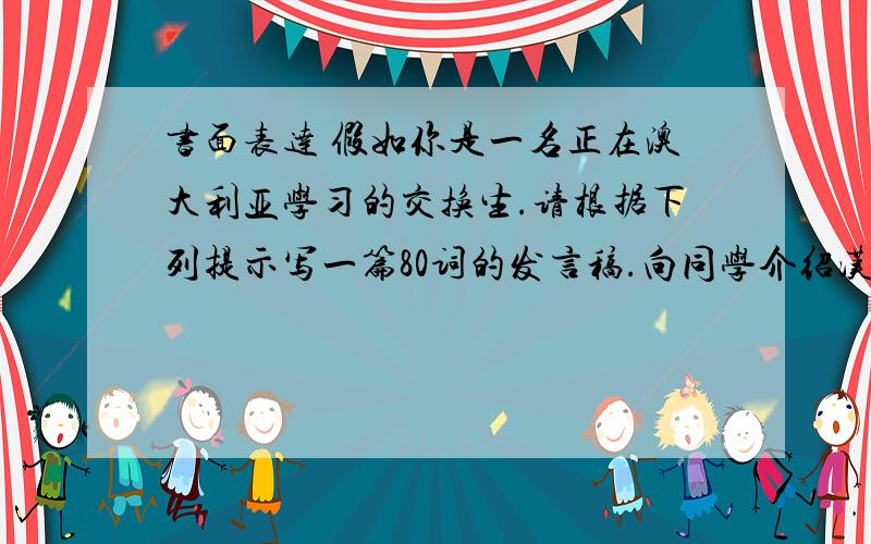 书面表达 假如你是一名正在澳大利亚学习的交换生.请根据下列提示写一篇80词的发言稿.向同学介绍汉语.