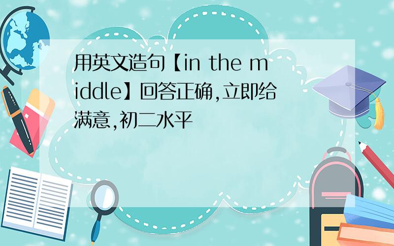 用英文造句【in the middle】回答正确,立即给满意,初二水平