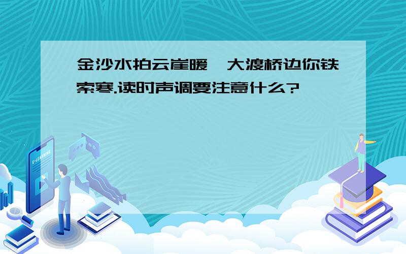 金沙水拍云崖暖,大渡桥边你铁索寒.读时声调要注意什么?