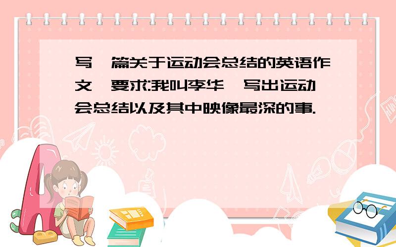 写一篇关于运动会总结的英语作文,要求:我叫李华,写出运动会总结以及其中映像最深的事.