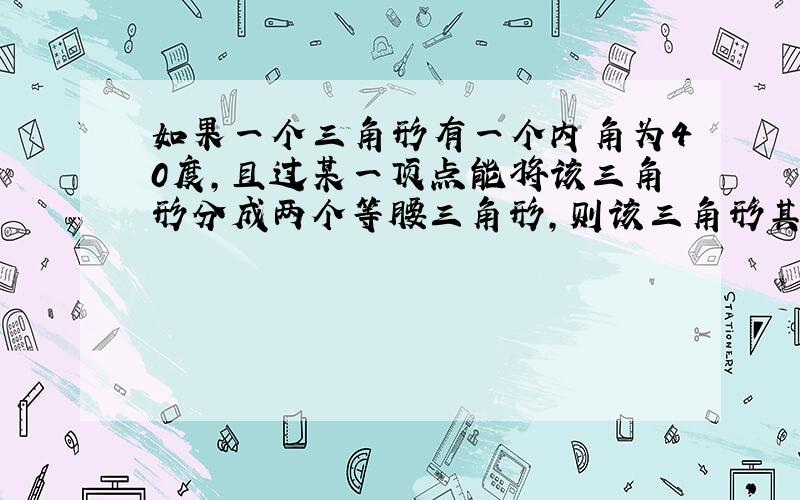 如果一个三角形有一个内角为40度,且过某一顶点能将该三角形分成两个等腰三角形,则该三角形其余两个角的