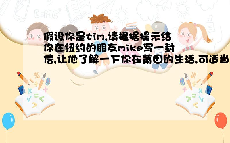 假设你是tim,请根据提示给你在纽约的朋友mike写一封信,让他了解一下你在莆田的生活,可适当发挥70个词左右