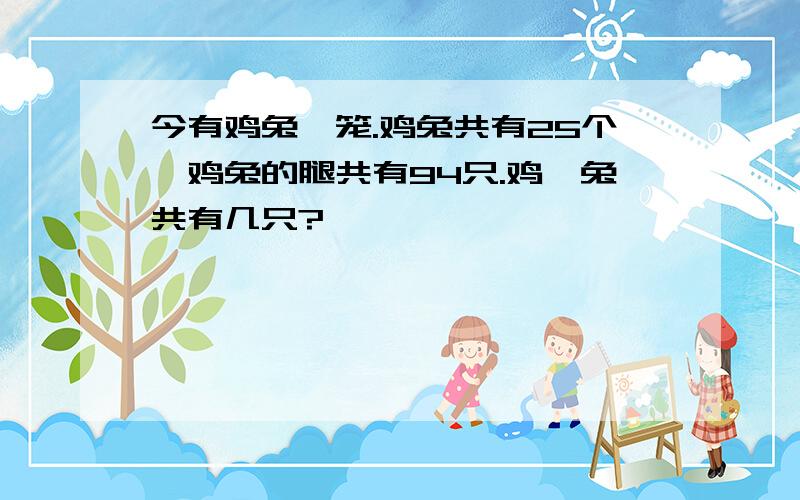 今有鸡兔一笼.鸡兔共有25个,鸡兔的腿共有94只.鸡`兔共有几只?