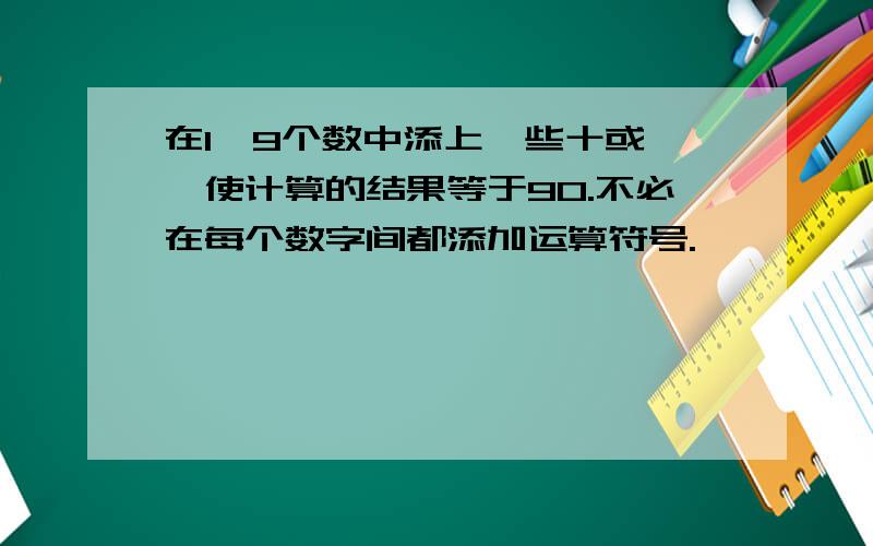 在1一9个数中添上一些十或一,使计算的结果等于90.不必在每个数字间都添加运算符号.