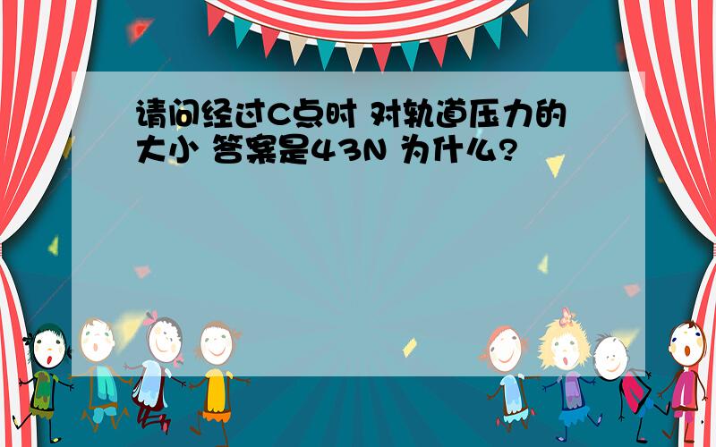 请问经过C点时 对轨道压力的大小 答案是43N 为什么?