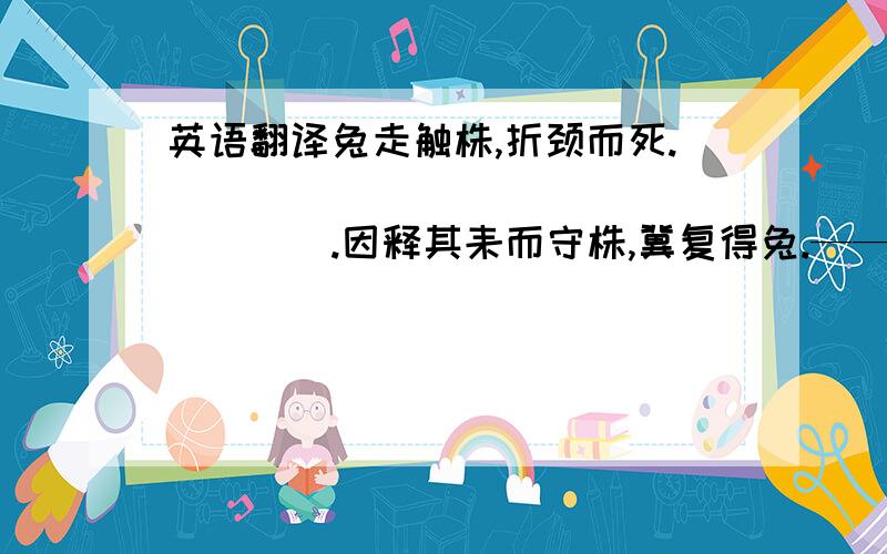 英语翻译兔走触株,折颈而死.__________________.因释其耒而守株,冀复得兔.————————.兔不可得,