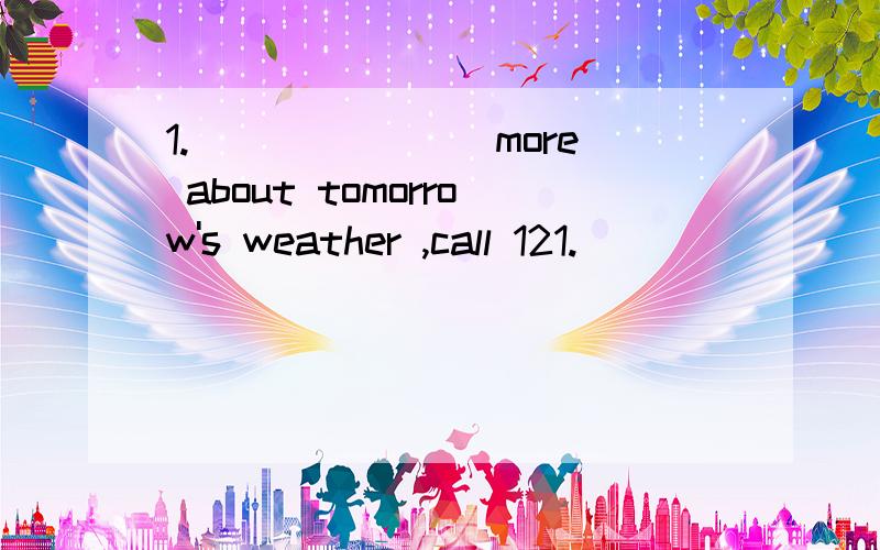 1._______ more about tomorrow's weather ,call 121.