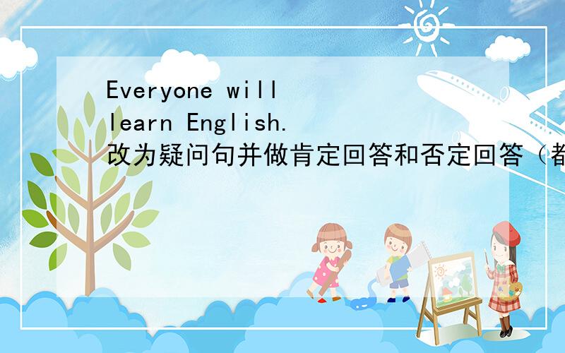 Everyone will learn English.改为疑问句并做肯定回答和否定回答（都要简答）