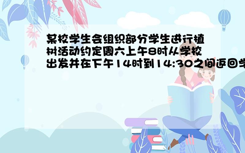 某校学生会组织部分学生进行植树活动约定周六上午8时从学校出发并在下午14时到14:30之间返回学校（不包括