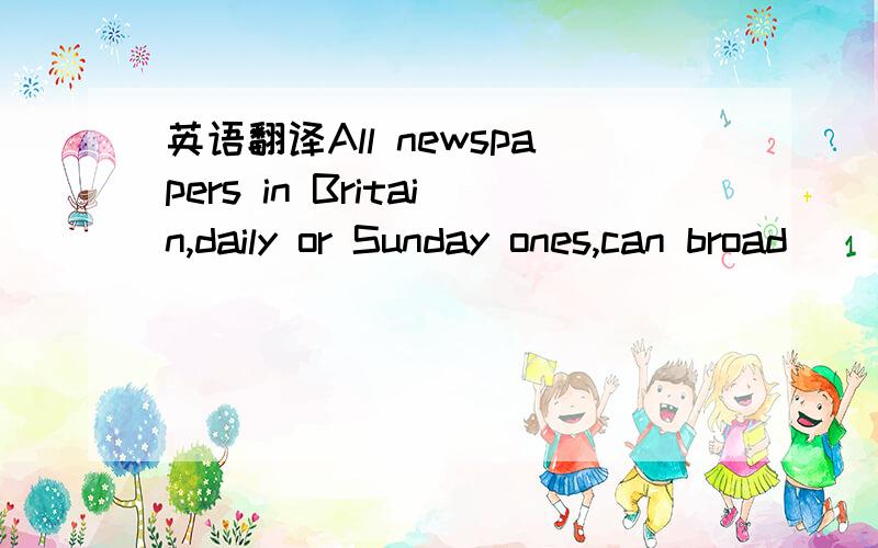 英语翻译All newspapers in Britain,daily or Sunday ones,can broad