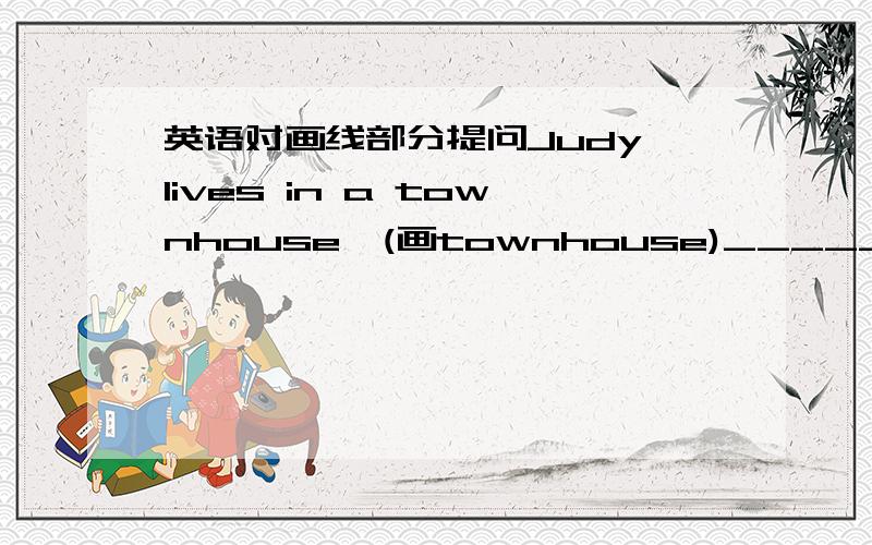 英语对画线部分提问Judy lives in a townhouse,(画townhouse)_____Judy