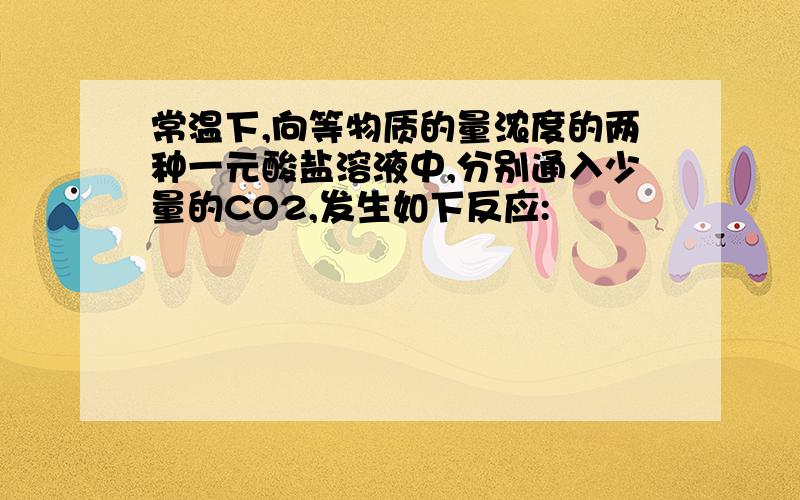 常温下,向等物质的量浓度的两种一元酸盐溶液中,分别通入少量的CO2,发生如下反应: