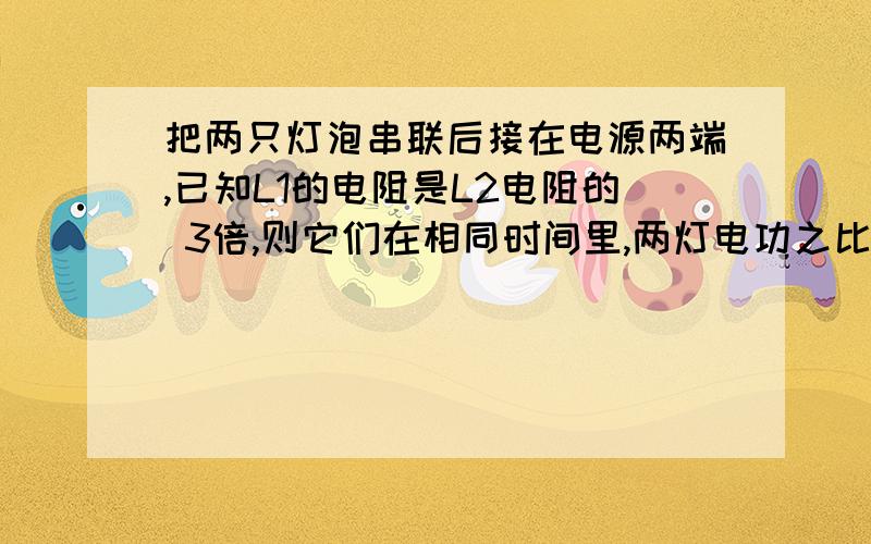 把两只灯泡串联后接在电源两端,已知L1的电阻是L2电阻的 3倍,则它们在相同时间里,两灯电功之比W1:W2=____,若