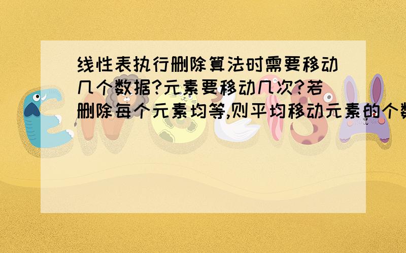 线性表执行删除算法时需要移动几个数据?元素要移动几次?若删除每个元素均等,则平均移动元素的个数是多少?