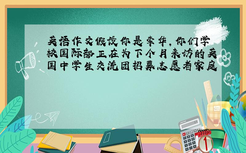 英语作文假设你是李华,你们学校国际部正在为下个月来访的英国中学生交流团招募志愿者家庭