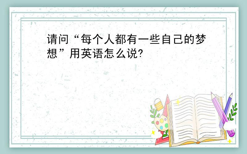 请问“每个人都有一些自己的梦想”用英语怎么说?