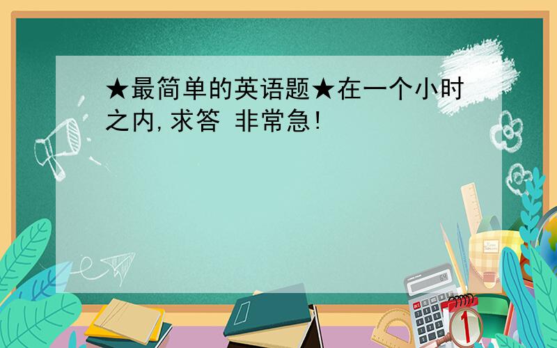 ★最简单的英语题★在一个小时之内,求答 非常急!