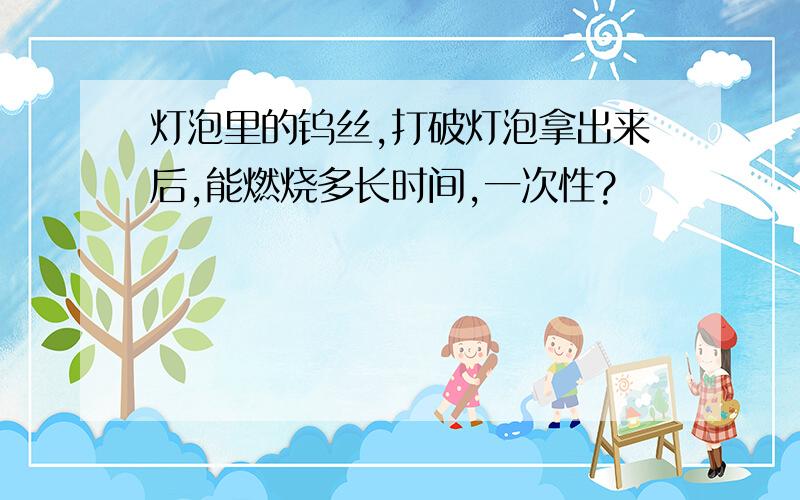 灯泡里的钨丝,打破灯泡拿出来后,能燃烧多长时间,一次性?