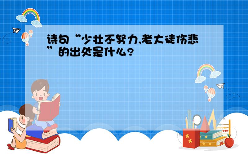 诗句“少壮不努力,老大徒伤悲”的出处是什么?