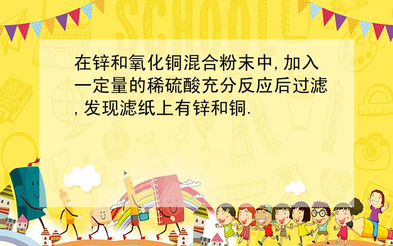 在锌和氧化铜混合粉末中,加入一定量的稀硫酸充分反应后过滤,发现滤纸上有锌和铜.