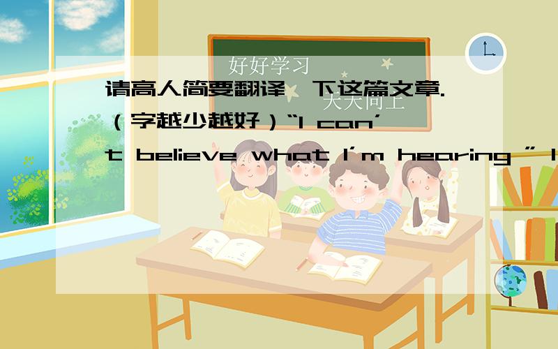 请高人简要翻译一下这篇文章.（字越少越好）“I can’t believe what I’m hearing ” I t