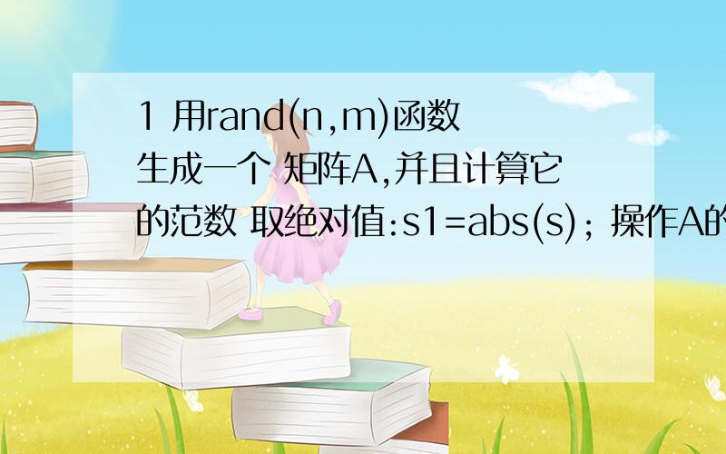 1 用rand(n,m)函数生成一个 矩阵A,并且计算它的范数 取绝对值:s1=abs(s); 操作A的元素例子,a=A