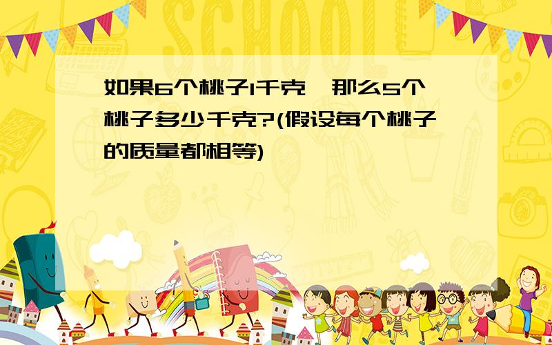 如果6个桃子1千克,那么5个桃子多少千克?(假设每个桃子的质量都相等)