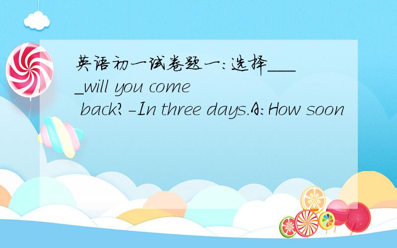 英语初一试卷题一：选择____will you come back?-In three days.A:How soon