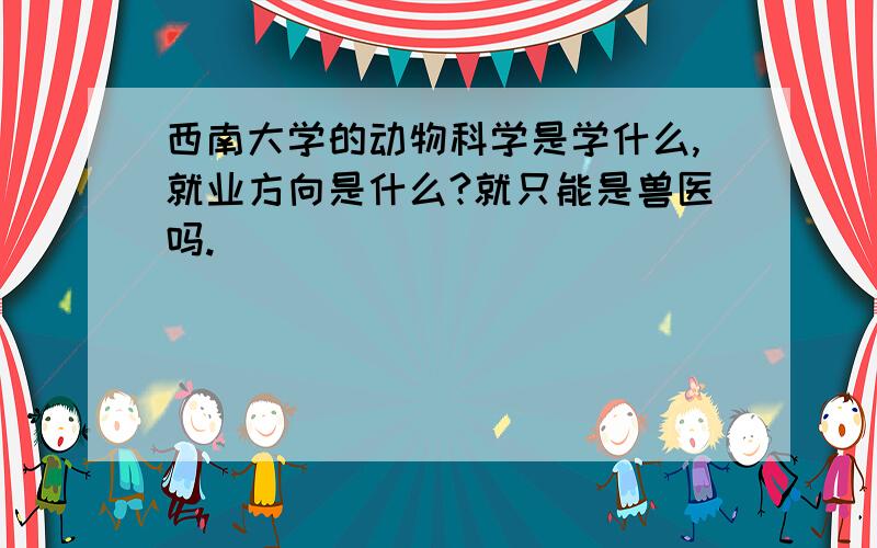 西南大学的动物科学是学什么,就业方向是什么?就只能是兽医吗.