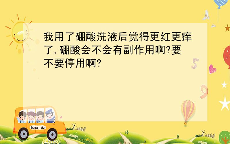 我用了硼酸洗液后觉得更红更痒了,硼酸会不会有副作用啊?要不要停用啊?